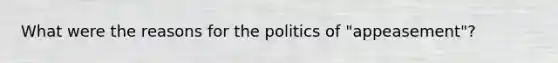 What were the reasons for the politics of "appeasement"?