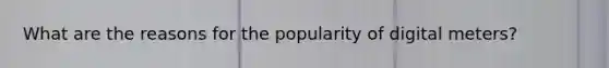 What are the reasons for the popularity of digital meters?