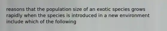 reasons that the population size of an exotic species grows rapidly when the species is introduced in a new environment include which of the following