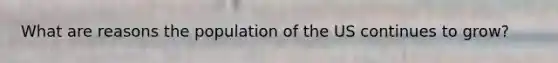 What are reasons the population of the US continues to grow?