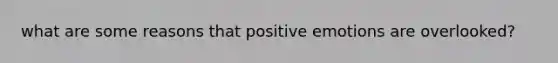 what are some reasons that positive emotions are overlooked?