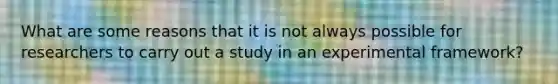 What are some reasons that it is not always possible for researchers to carry out a study in an experimental​ framework?