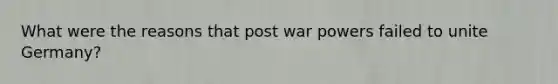 What were the reasons that post war powers failed to unite Germany?