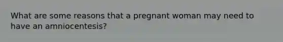 What are some reasons that a pregnant woman may need to have an amniocentesis?