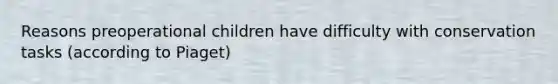 Reasons preoperational children have difficulty with conservation tasks (according to Piaget)