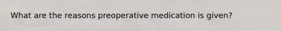 What are the reasons preoperative medication is given?