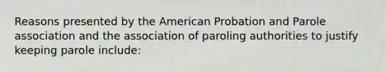 Reasons presented by the American Probation and Parole association and the association of paroling authorities to justify keeping parole include: