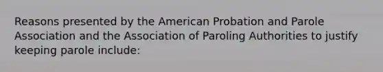 Reasons presented by the American Probation and Parole Association and the Association of Paroling Authorities to justify keeping parole include: