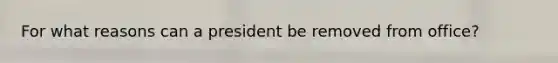 For what reasons can a president be removed from office?