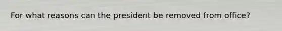 For what reasons can the president be removed from office?