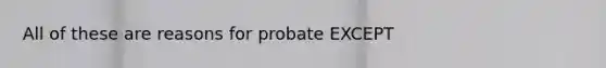 All of these are reasons for probate EXCEPT