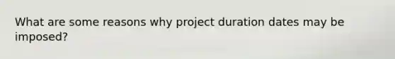 What are some reasons why project duration dates may be imposed?