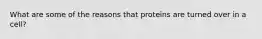 What are some of the reasons that proteins are turned over in a cell?