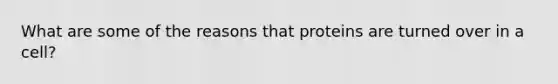 What are some of the reasons that proteins are turned over in a cell?