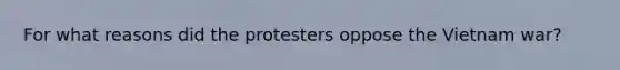 For what reasons did the protesters oppose the Vietnam war?
