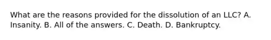 What are the reasons provided for the dissolution of an LLC? A. Insanity. B. All of the answers. C. Death. D. Bankruptcy.