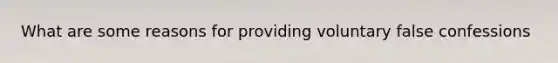 What are some reasons for providing voluntary false confessions