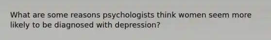 What are some reasons psychologists think women seem more likely to be diagnosed with depression?