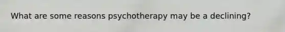 What are some reasons psychotherapy may be a declining?