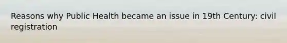 Reasons why Public Health became an issue in 19th Century: civil registration