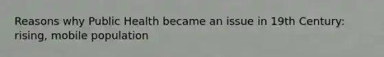 Reasons why Public Health became an issue in 19th Century: rising, mobile population