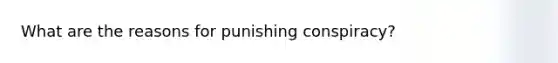 What are the reasons for punishing conspiracy?