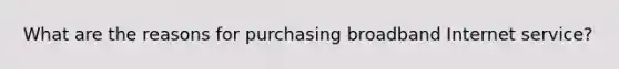 What are the reasons for purchasing broadband Internet service?
