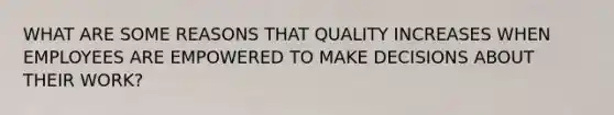 WHAT ARE SOME REASONS THAT QUALITY INCREASES WHEN EMPLOYEES ARE EMPOWERED TO MAKE DECISIONS ABOUT THEIR WORK?