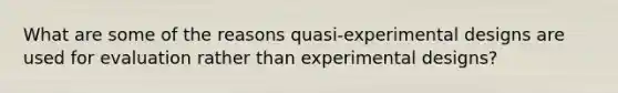 What are some of the reasons quasi-experimental designs are used for evaluation rather than experimental designs?