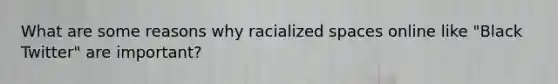 What are some reasons why racialized spaces online like "Black Twitter" are important?