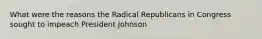 What were the reasons the Radical Republicans in Congress sought to impeach President Johnson