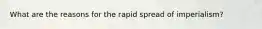 What are the reasons for the rapid spread of imperialism?