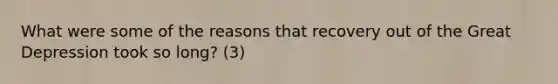 What were some of the reasons that recovery out of the Great Depression took so long? (3)