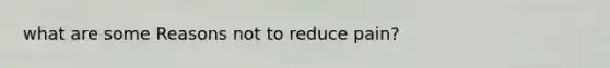 what are some Reasons not to reduce pain?