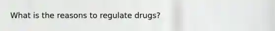 What is the reasons to regulate drugs?