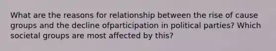 What are the reasons for relationship between the rise of cause groups and the decline ofparticipation in political parties? Which societal groups are most affected by this?