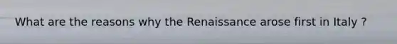 What are the reasons why the Renaissance arose first in Italy ?