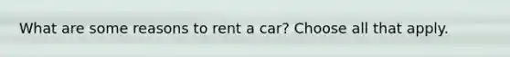 What are some reasons to rent a car? Choose all that apply.