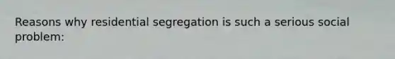 Reasons why residential segregation is such a serious social problem: