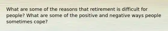 What are some of the reasons that retirement is difficult for people? What are some of the positive and negative ways people sometimes cope?