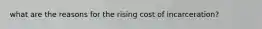 what are the reasons for the rising cost of incarceration?