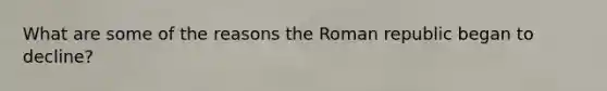 What are some of the reasons the Roman republic began to decline?