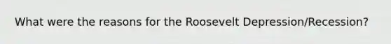 What were the reasons for the Roosevelt Depression/Recession?