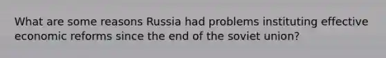 What are some reasons Russia had problems instituting effective economic reforms since the end of the soviet union?