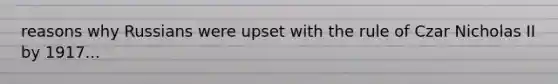 reasons why Russians were upset with the rule of Czar Nicholas II by 1917...