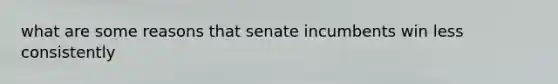 what are some reasons that senate incumbents win less consistently