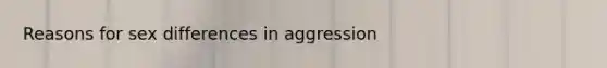 Reasons for sex differences in aggression