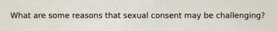 What are some reasons that sexual consent may be challenging?