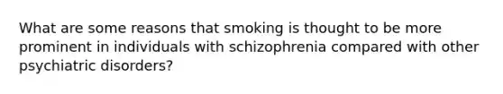 What are some reasons that smoking is thought to be more prominent in individuals with schizophrenia compared with other psychiatric disorders?