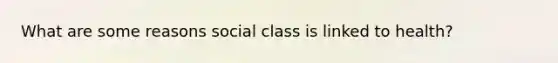 What are some reasons social class is linked to health?